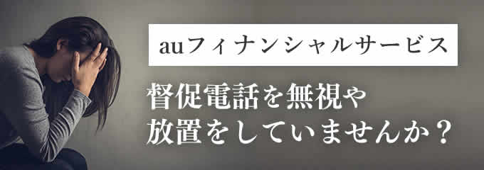 auフィナンシャルサービスからの督促を無視していませんか？